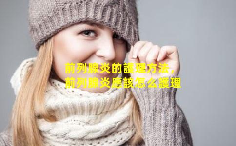 前列腺炎的護理方法，前列腺炎應該怎么護理