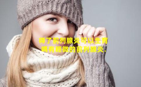 得了前列腺炎可以生育嗎有輕微的前列腺炎.